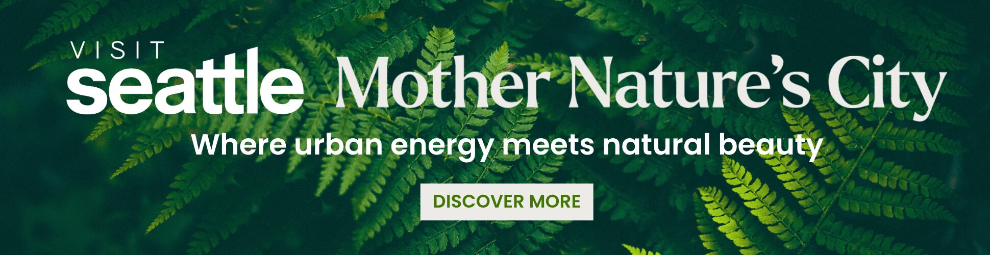Text overlay on green fern leaves reads: "Visit Seattle, Mother Nature’s City—Where urban energy meets natural beauty." A green button below says "Discover More.